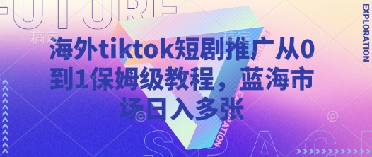 海外tiktok短剧推广从0到1保姆级教程，蓝海市场日入多张小白网创_互联网创业项目_网络创业小白网创