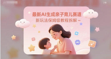 最新AI生成亲子育儿赛道新玩法保姆级教程拆解小白网创_互联网创业项目_网络创业小白网创