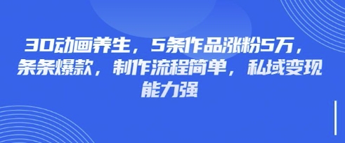 3D动画养生，5条作品涨粉5万，条条爆款，制作流程简单，私域变现能力强小白网创_互联网创业项目_网络创业小白网创