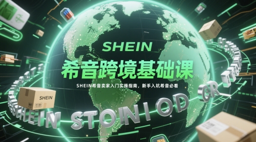 希音跨境基础课，SHEIN希音卖家入门实操指南，新手入坑希音必看小白网创_互联网创业项目_网络创业小白网创