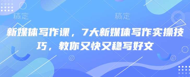 新媒体写作课，7大新媒体写作实操技巧，教你又快又稳写好文小白网创_互联网创业项目_网络创业小白网创