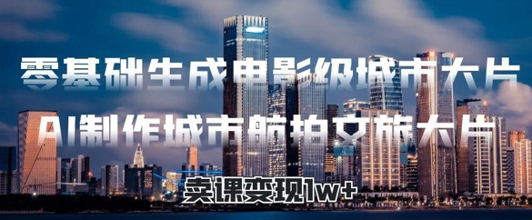零基础生成电影级城市大片，AI制作城市航拍文旅大片，卖课变现1w+小白网创_互联网创业项目_网络创业小白网创