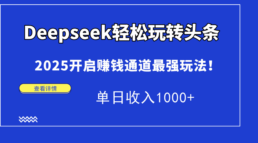（14453期）Deepseek轻松玩转头条，2025开启赚钱通道最强玩法！单日收入1000+小白网创_互联网创业项目_网络创业小白网创