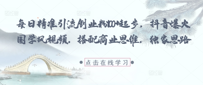 每日精准引流创业粉100+起步，抖音爆火国学风视频，搭配商业思维，独家思路小白网创_互联网创业项目_网络创业小白网创