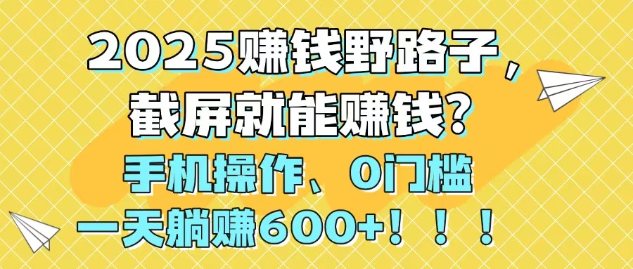 （14771期）2025赚钱野路子，截屏就能赚钱？手机操作0门槛，一天躺赚600+！！！小白网创_互联网创业项目_网络创业小白网创