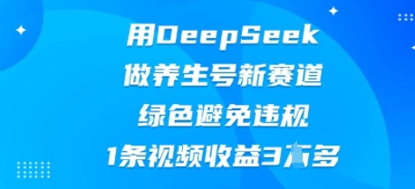用DeepSeek做养生号新赛道，绿色避免违规，1条视频收益3W多小白网创_互联网创业项目_网络创业小白网创