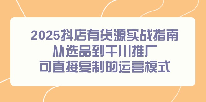（14983期）2025抖店有货源实战指南，从选品到千川推广，可直接复制的运营模式小白网创_互联网创业项目_网络创业小白网创
