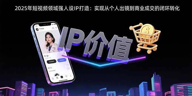 （15599期）2025年短视频领域人设IP打造：实现从个人出镜到商业成交的闭环转化小白网创_互联网创业项目_网络创业小白网创