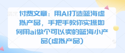 付费文章：用AI打造蓝海虚拟产品，手把手教你实操如何用ai做个可以卖的蓝海小产品(虚拟产品)小白网创_互联网创业项目_网络创业小白网创