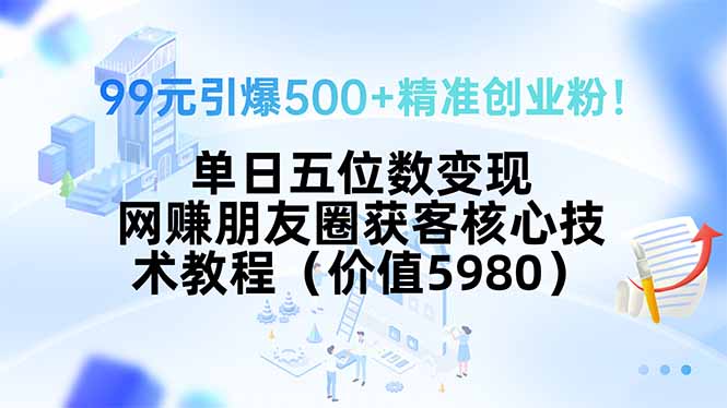 （15642期）99元引爆500+精准创业粉！单日五位数变现，网赚朋友圈获客核心技术教程…小白网创_互联网创业项目_网络创业小白网创