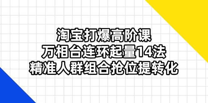 （14298期）淘宝打爆高阶课：万相台连环起量14法，精准人群组合抢位提转化小白网创_互联网创业项目_网络创业小白网创