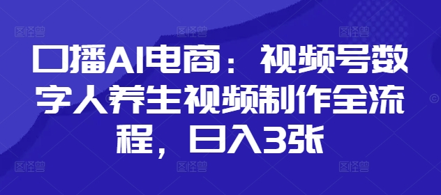 口播AI电商：视频号数字人养生视频制作全流程，日入3张小白网创_互联网创业项目_网络创业小白网创