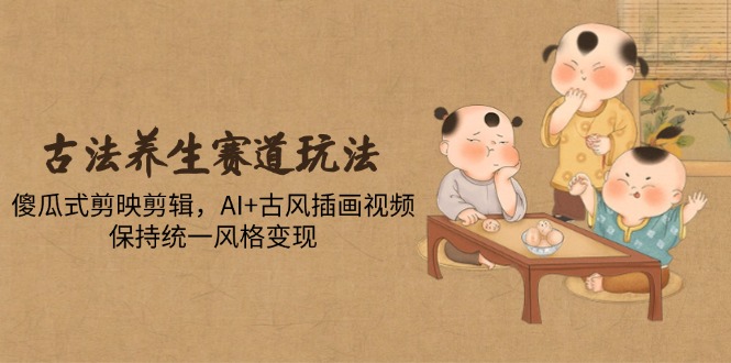 （14765期）古法养生赛道玩法，傻瓜式剪映剪辑，AI+古风插画视频，保持统一风格变现小白网创_互联网创业项目_网络创业小白网创
