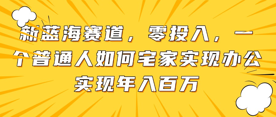 （14700期）新蓝海赛道，零投入，一个普通人如何宅家办公实现年入百万小白网创_互联网创业项目_网络创业小白网创