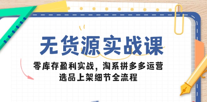 （14831期）无货源实战课：零库存盈利实战，淘系拼多多运营，选品上架细节全流程小白网创_互联网创业项目_网络创业小白网创