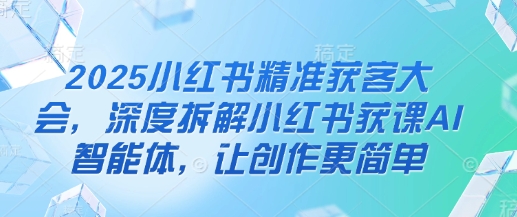 2025小红书精准获客大会，深度拆解小红书获课AI智能体，让创作更简单小白网创_互联网创业项目_网络创业小白网创