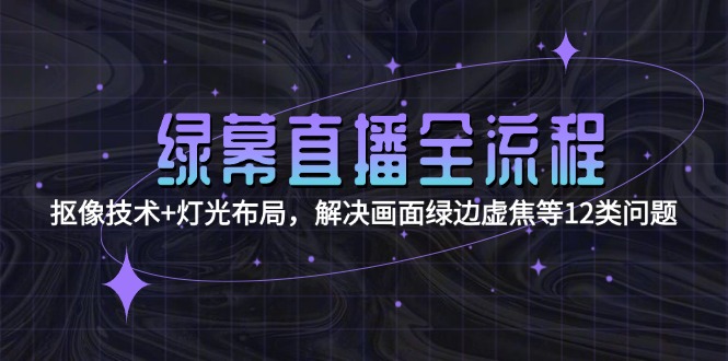 （15044期）绿幕直播全流程：抠像技术+灯光布局，解决画面绿边虚焦等12类问题小白网创_互联网创业项目_网络创业小白网创