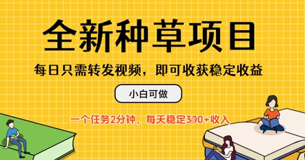全新种草项目，每日只需转发视频，每天随时做任务，一个任务2分钟，每天3张+收入，小白可做小白网创_互联网创业项目_网络创业小白网创
