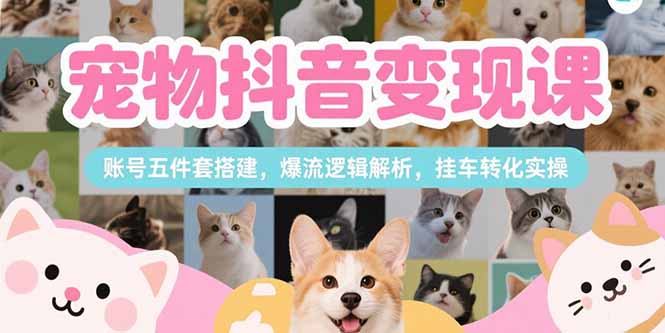 （15379期）宠物抖音变现课，账号五件套搭建，爆流逻辑解析，挂车转化实操小白网创_互联网创业项目_网络创业小白网创
