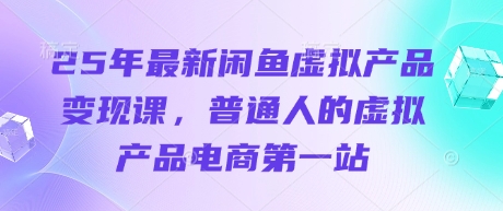 25年最新闲鱼虚拟产品变现课，普通人的虚拟产品电商第一站小白网创_互联网创业项目_网络创业小白网创