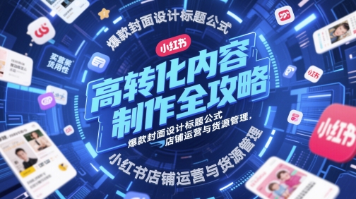 高转化内容制作全攻略，爆款封面设计标题公式，小红书店铺运营与货源管理小白网创_互联网创业项目_网络创业小白网创