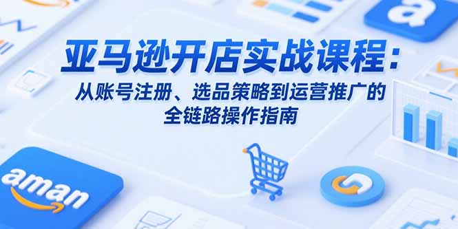 （15439期）亚马逊开店实战课程：从账号注册、选品策略到运营推广的全链路操作指南小白网创_互联网创业项目_网络创业小白网创