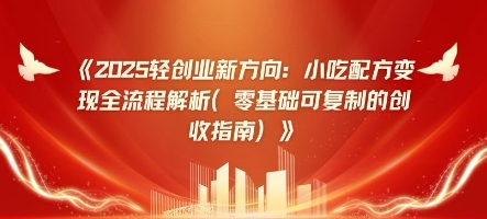 2025轻创业新方向：小吃配方变现全流程解析(零基础可复制的创收指南)小白网创_互联网创业项目_网络创业小白网创