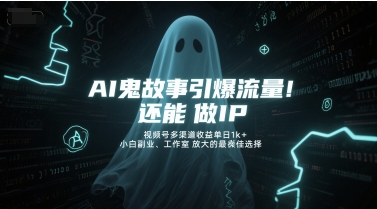 AI鬼故事引爆流量，还能做IP，视频号多渠道收益单日1k+，小白副业、工作室放大的最佳选择小白网创_互联网创业项目_网络创业小白网创