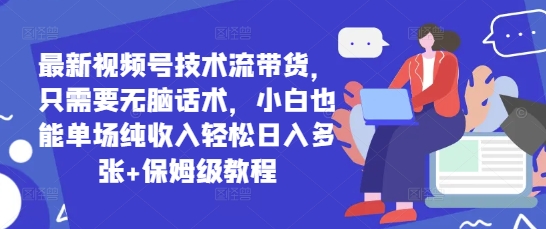 最新视频号技术流带货，只需要无脑话术，小白也能单场纯收入轻松日入多张+保姆级教程小白网创_互联网创业项目_网络创业小白网创