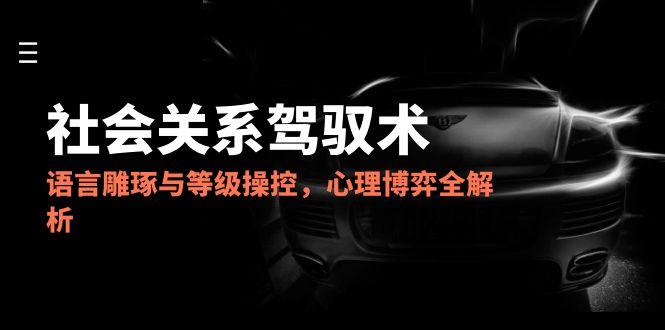 （14958期）2025社会关系驾驭术，语言雕琢与等级操控，心理博弈全解析小白网创_互联网创业项目_网络创业小白网创