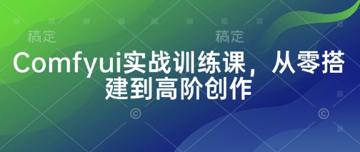 Comfyui实战训练课，从零搭建到高阶创作小白网创_互联网创业项目_网络创业小白网创