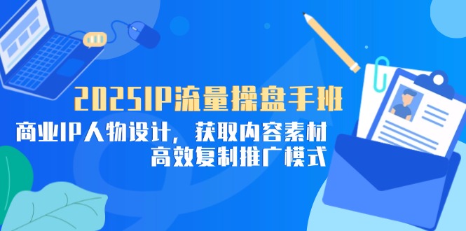 （14609期）2025IP流量操盘手班，商业IP人物设计，获取内容素材，高效复制推广模式小白网创_互联网创业项目_网络创业小白网创