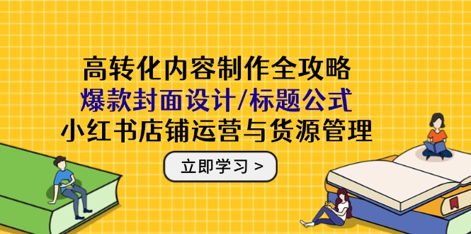 （14778期）高转化内容制作全攻略：爆款封面设计/标题公式，小红书店铺运营与货源管理小白网创_互联网创业项目_网络创业小白网创