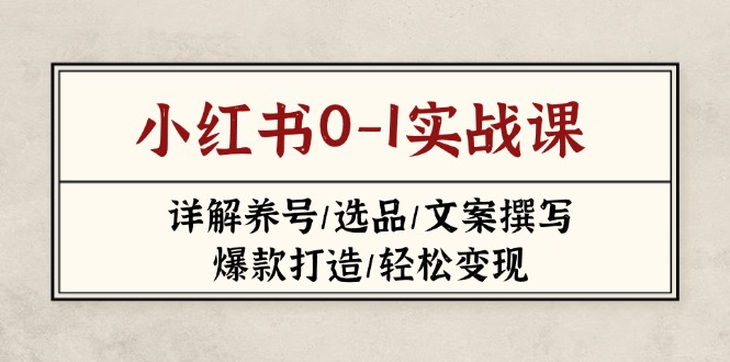 （14237期）小红书0-1实战课(2023-2025)，详解养号/选品/文案撰写/爆款打造/轻松变现小白网创_互联网创业项目_网络创业小白网创