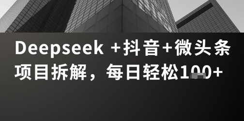 Deepseek +抖音 微头条项目拆解，每日轻松1张+小白网创_互联网创业项目_网络创业小白网创