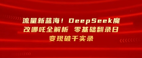 流量新蓝海，DeepSeek魔改哪吒全解析，零基础翻录日变现破k实录小白网创_互联网创业项目_网络创业小白网创