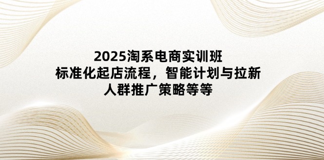 （14522期）2025淘系电商实训班：标准化起店流程，智能计划与拉新，人群推广策略等等小白网创_互联网创业项目_网络创业小白网创