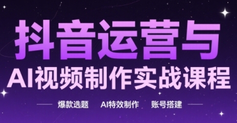 抖音运营与AI视频制作实战课程，爆款选题-AI特效制作-账号搭建小白网创_互联网创业项目_网络创业小白网创