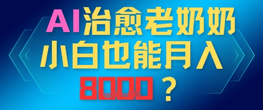 AI治愈老奶奶小白也能月入8k，适合低门槛的人群快速制作小白网创_互联网创业项目_网络创业小白网创