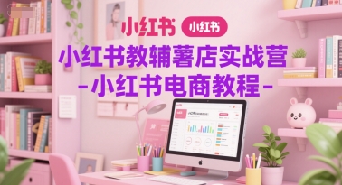 小红书教辅薯店实战营-小红书电商教程小白网创_互联网创业项目_网络创业小白网创