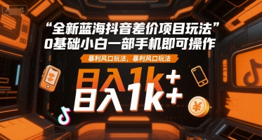 全新蓝海抖音差价项目玩法，0基础小白一部手机即可操作，暴利风口玩法，日入1k+【揭秘】小白网创_互联网创业项目_网络创业小白网创