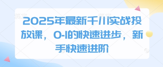 2025年最新千川实战投放课，0-1的快速进步，新手快速进阶小白网创_互联网创业项目_网络创业小白网创