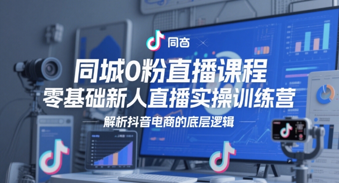 同城0粉直播课程，零基础新人直播实操训练营，解析抖音电商的底层逻辑小白网创_互联网创业项目_网络创业小白网创