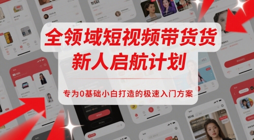 全领域短视频带货新人启航计划，专为0基础小白打造的极速入门方案小白网创_互联网创业项目_网络创业小白网创