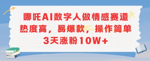 哪吒AI数字人做情感赛道热度高，易爆款，操作简单3天涨粉10W+小白网创_互联网创业项目_网络创业小白网创