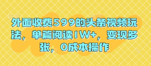 外面收费599的头条视频玩法，单篇阅读1W+，变现多张，0成本操作小白网创_互联网创业项目_网络创业小白网创