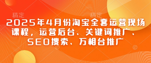 2025年4月份淘宝全套运营现场课程，运营后台、关键词推广、SEO搜索、万相台推广小白网创_互联网创业项目_网络创业小白网创