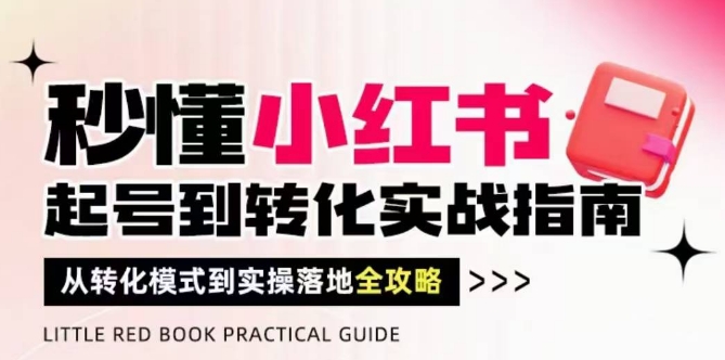 秒懂小红书-起号到转化实战指南，​从转化模式到实操落地全攻略，让你破解流量玄学，做得有结果小白网创_互联网创业项目_网络创业小白网创