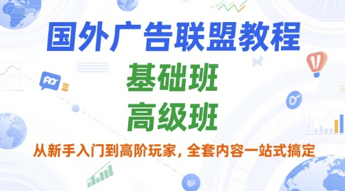 国外广告联盟教程，基础班和高级班，从新手入门到高阶玩家，全套内容一站式搞定小白网创_互联网创业项目_网络创业小白网创