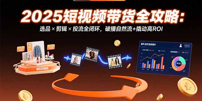 （15513期）2025短视频带货全攻略：选品×剪辑×投流全闭环，破播自然流+撬动高ROI小白网创_互联网创业项目_网络创业小白网创